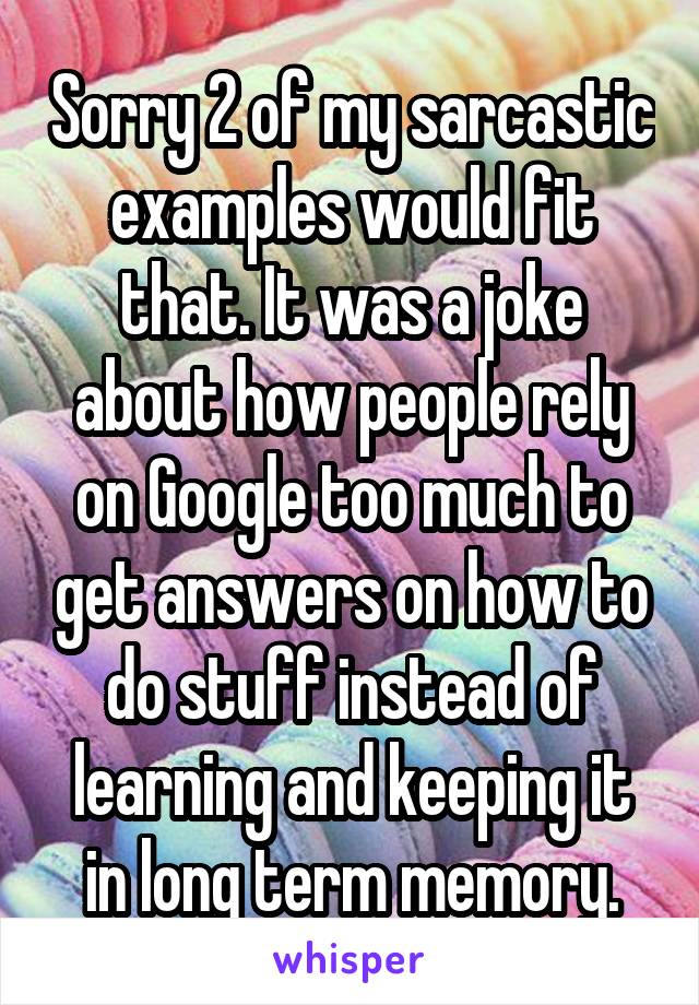 Sorry 2 of my sarcastic examples would fit that. It was a joke about how people rely on Google too much to get answers on how to do stuff instead of learning and keeping it in long term memory.