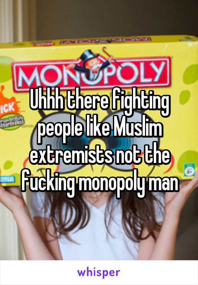 Uhhh there fighting people like Muslim extremists not the fucking monopoly man