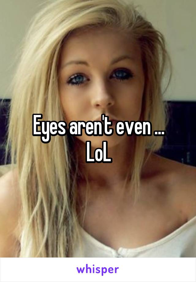 Eyes aren't even ...
LoL