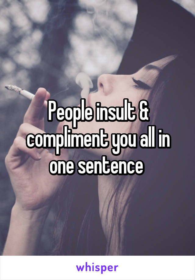 People insult & compliment you all in one sentence 