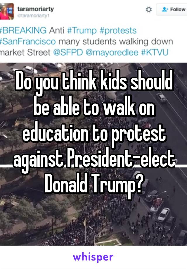 Do you think kids should be able to walk on education to protest against President-elect Donald Trump?