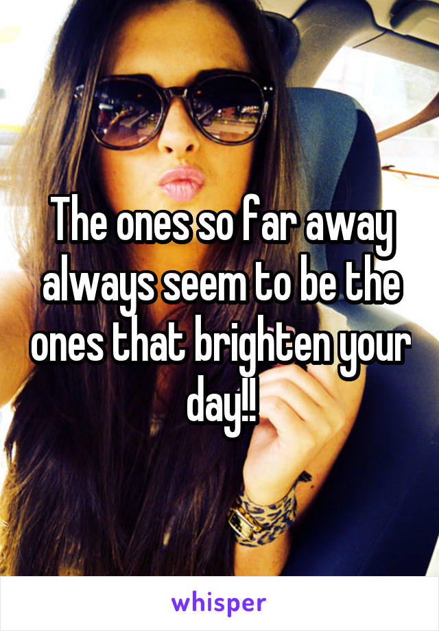 The ones so far away always seem to be the ones that brighten your day!!