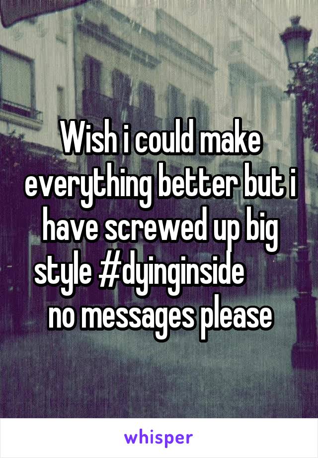 Wish i could make everything better but i have screwed up big style #dyinginside        no messages please