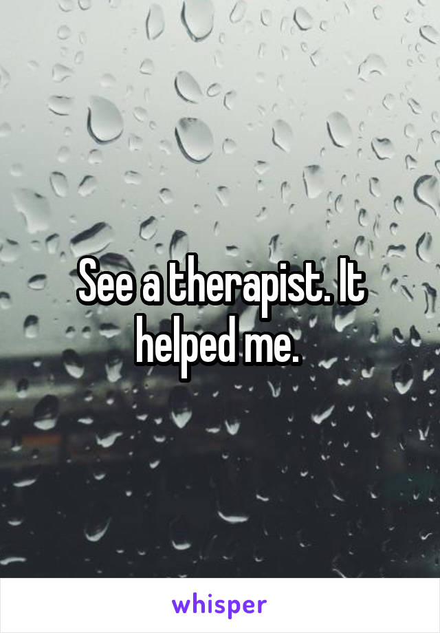 See a therapist. It helped me. 