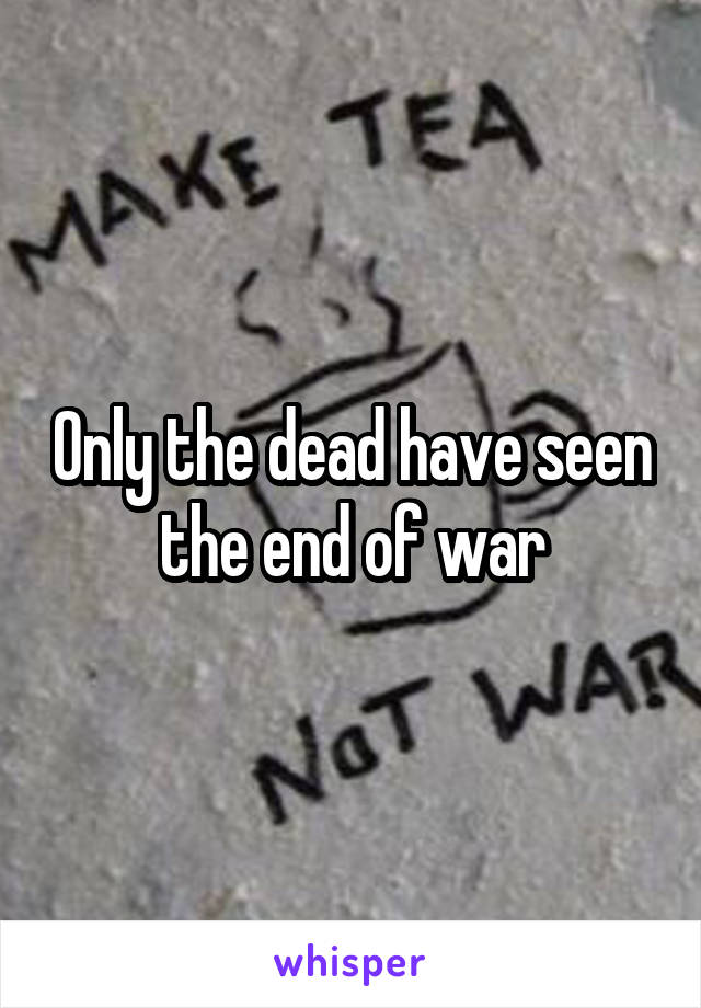 Only the dead have seen the end of war