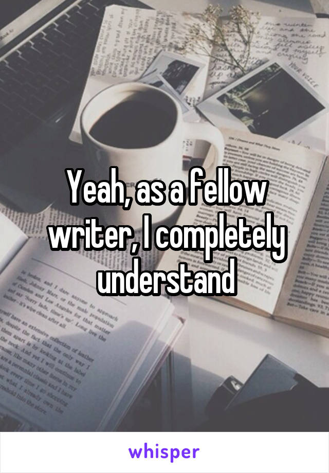 Yeah, as a fellow writer, I completely understand