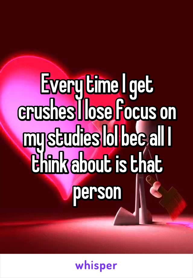 Every time I get crushes I lose focus on my studies lol bec all I think about is that person