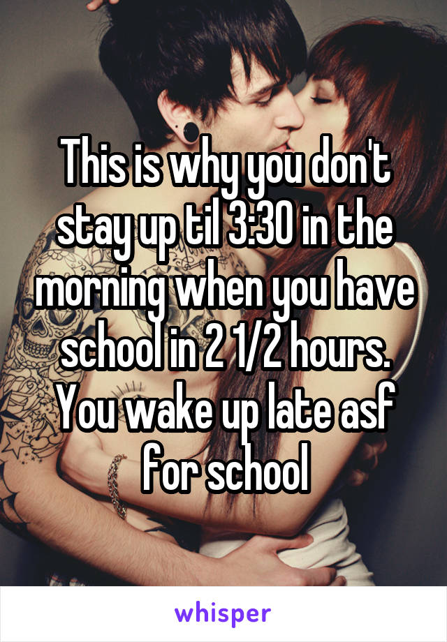 This is why you don't stay up til 3:30 in the morning when you have school in 2 1/2 hours. You wake up late asf for school