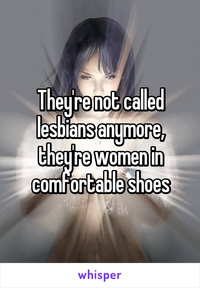 They're not called lesbians anymore, they're women in comfortable shoes