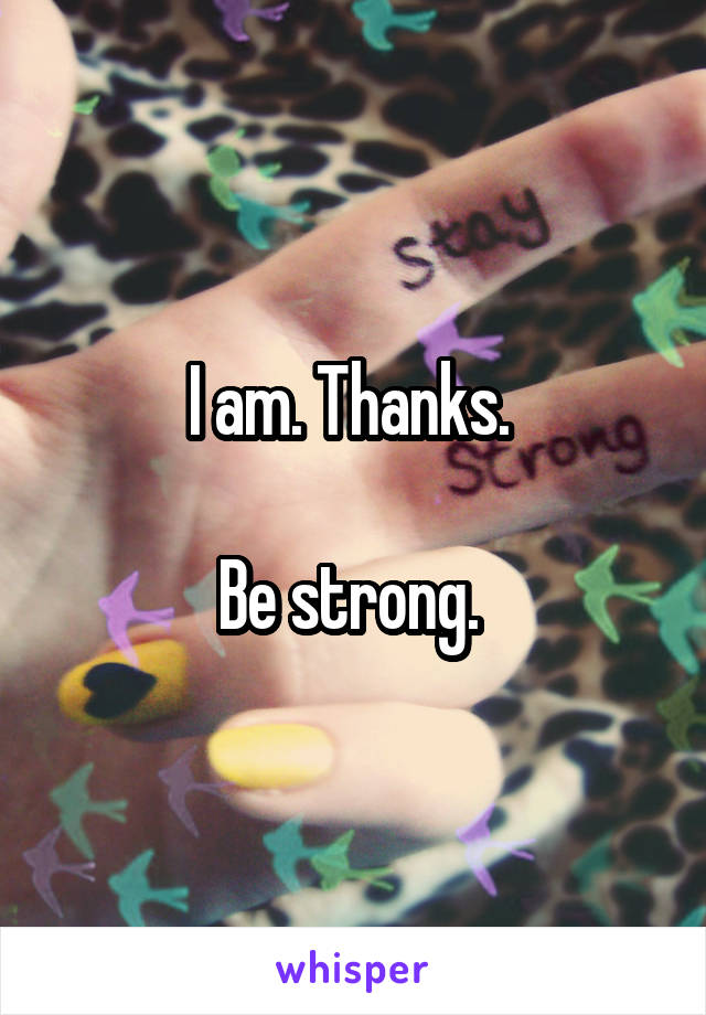 I am. Thanks. 

Be strong. 