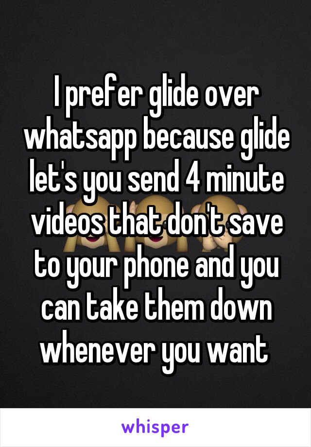 I prefer glide over whatsapp because glide let's you send 4 minute videos that don't save to your phone and you can take them down whenever you want 