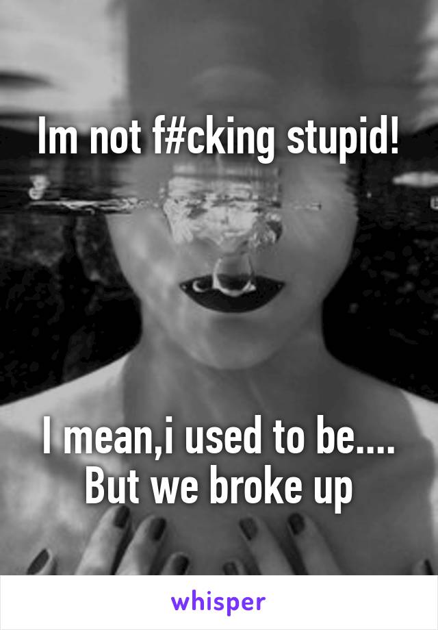 Im not f#cking stupid!





I mean,i used to be....
But we broke up