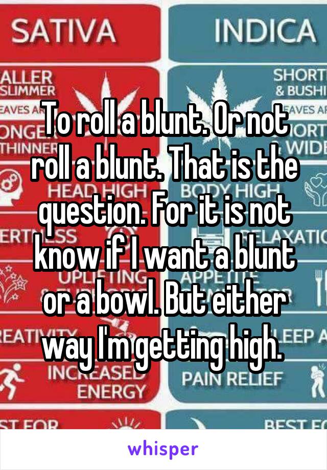 To roll a blunt. Or not roll a blunt. That is the question. For it is not know if I want a blunt or a bowl. But either way I'm getting high. 