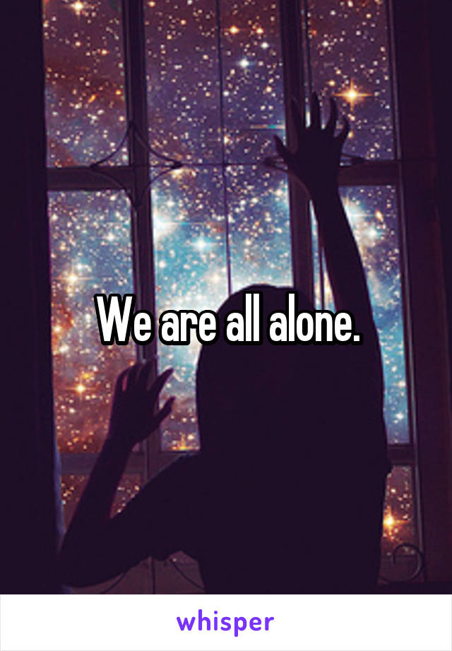 We are all alone.