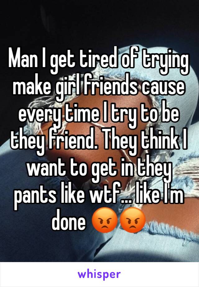 Man I get tired of trying make girl friends cause every time I try to be they friend. They think I want to get in they pants like wtf... like I'm done 😡😡