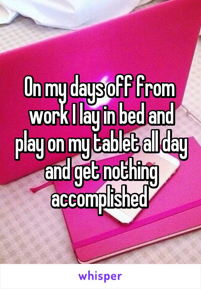 On my days off from  work I lay in bed and play on my tablet all day and get nothing accomplished 