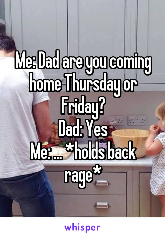 Me: Dad are you coming home Thursday or Friday?
Dad: Yes
Me: ... *holds back rage*