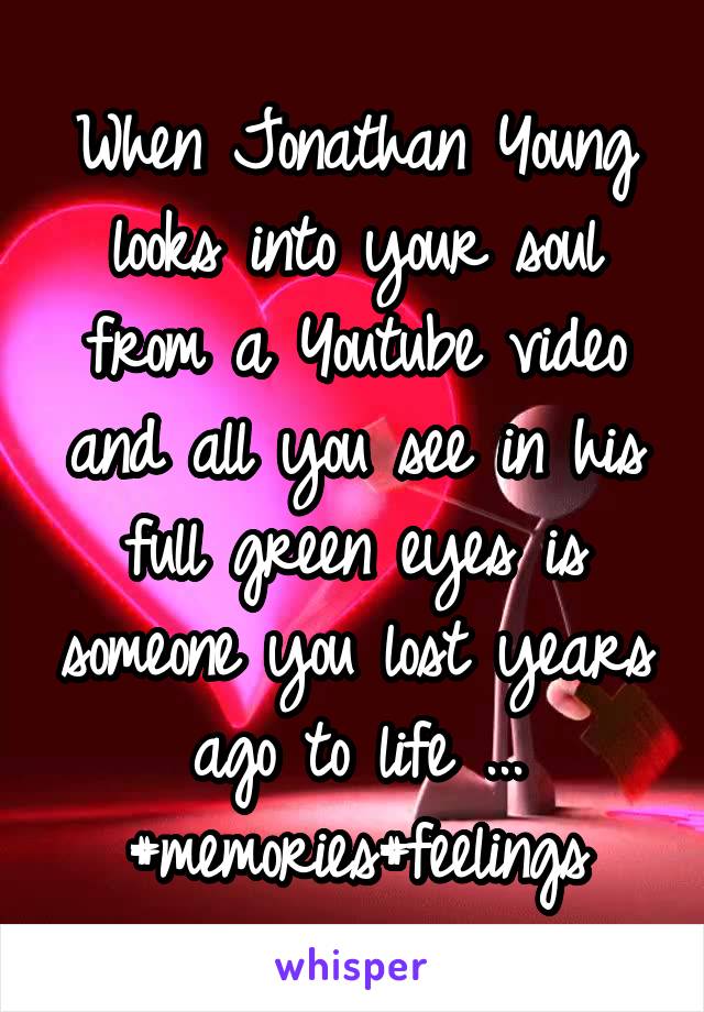 When Jonathan Young looks into your soul from a Youtube video and all you see in his full green eyes is someone you lost years ago to life ... #memories#feelings