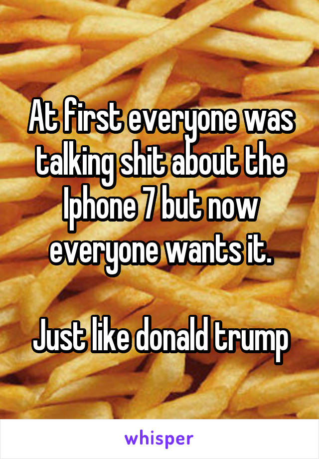 At first everyone was talking shit about the Iphone 7 but now everyone wants it.

Just like donald trump