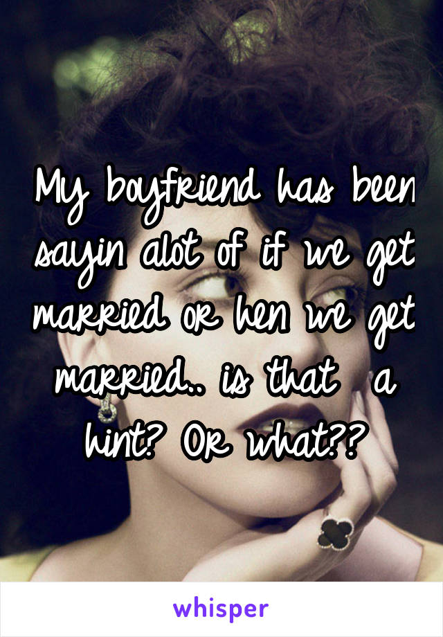 My boyfriend has been sayin alot of if we get married or hen we get married.. is that  a hint? Or what??