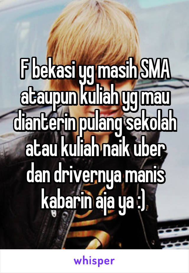 F bekasi yg masih SMA ataupun kuliah yg mau dianterin pulang sekolah atau kuliah naik uber dan drivernya manis kabarin aja ya :) 