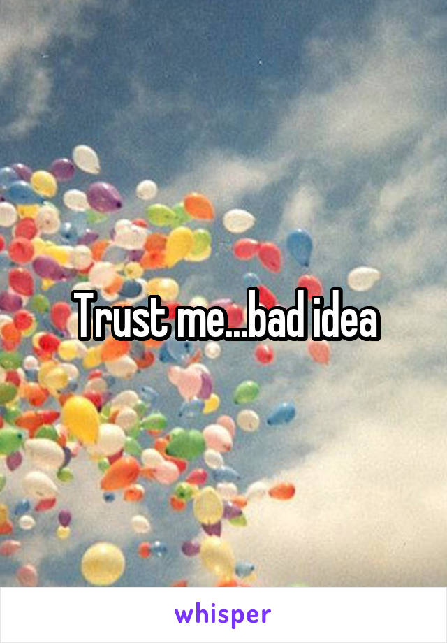 Trust me...bad idea