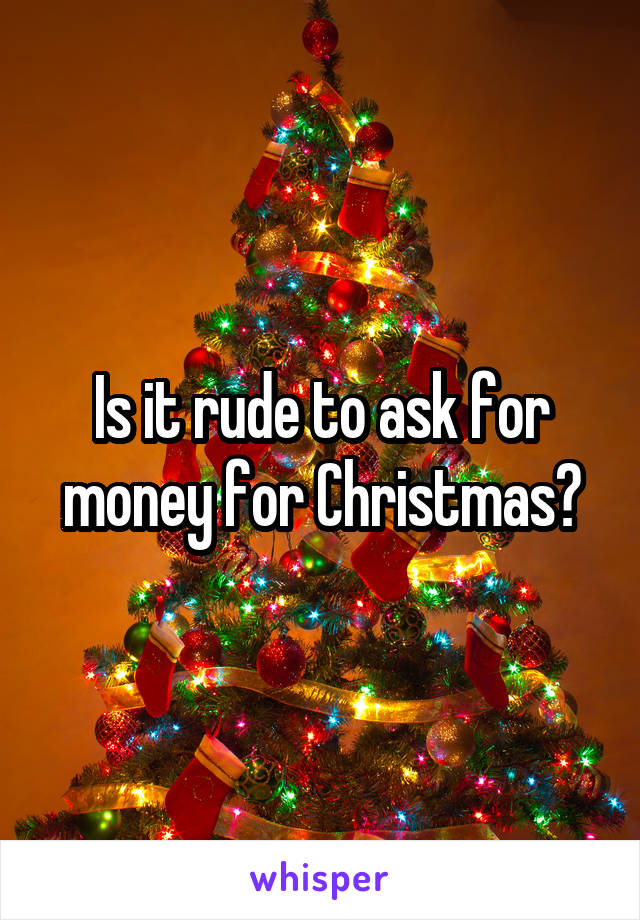 Is it rude to ask for money for Christmas?