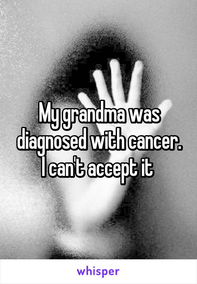 My grandma was diagnosed with cancer.
I can't accept it 