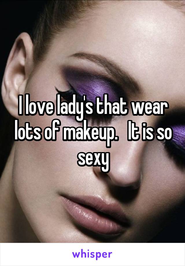 I love lady's that wear lots of makeup.   It is so sexy