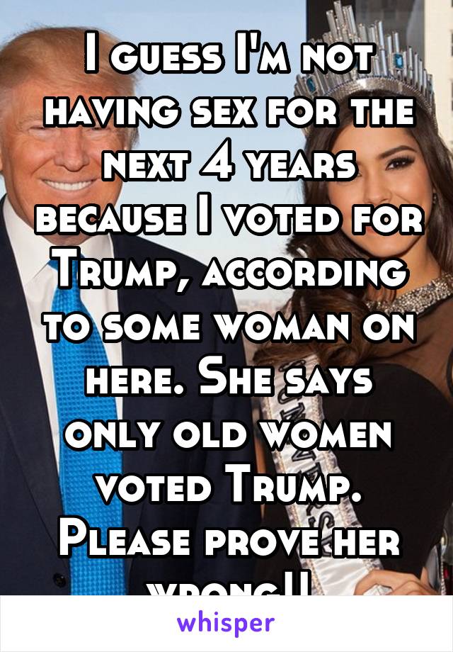 I guess I'm not having sex for the next 4 years because I voted for Trump, according to some woman on here. She says only old women voted Trump.
Please prove her wrong!!