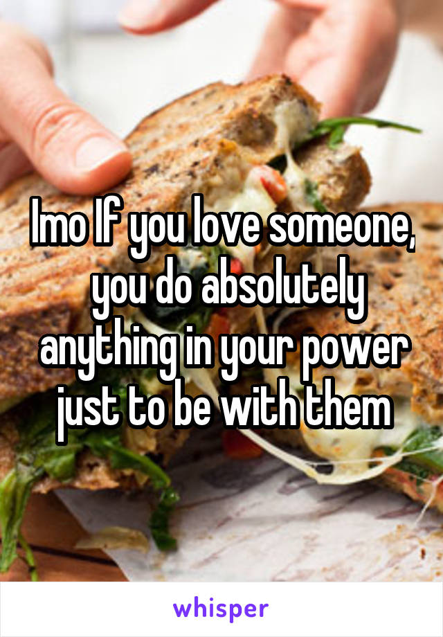 Imo If you love someone,  you do absolutely anything in your power just to be with them