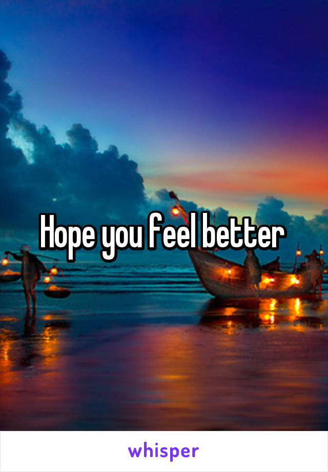 Hope you feel better 