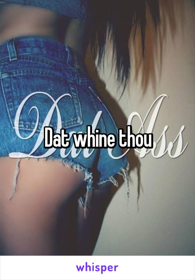 Dat whine thou