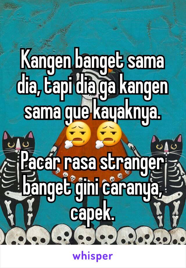 Kangen banget sama dia, tapi dia ga kangen sama gue kayaknya. 😧😧
Pacar rasa stranger banget gini caranya, capek.