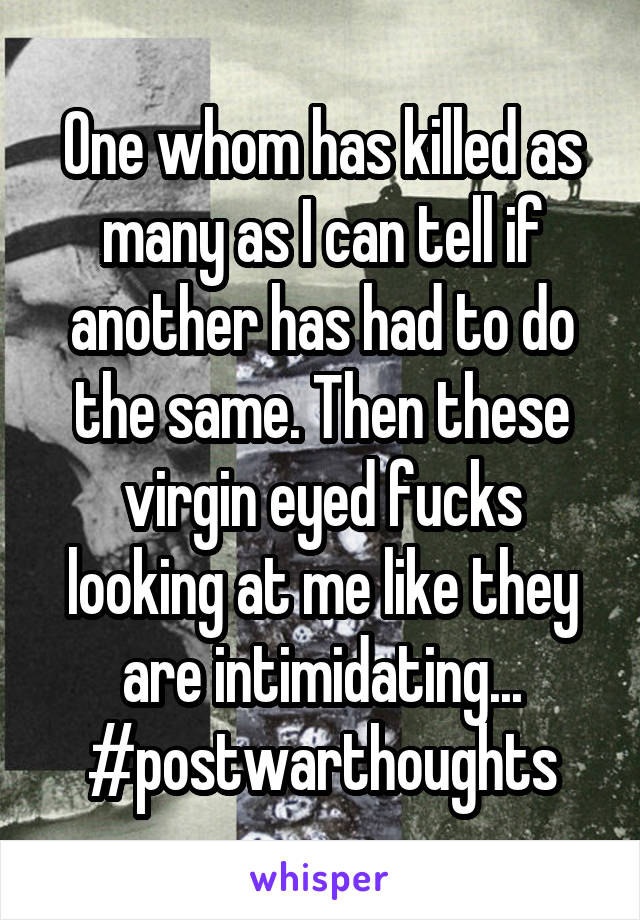 One whom has killed as many as I can tell if another has had to do the same. Then these virgin eyed fucks looking at me like they are intimidating... #postwarthoughts