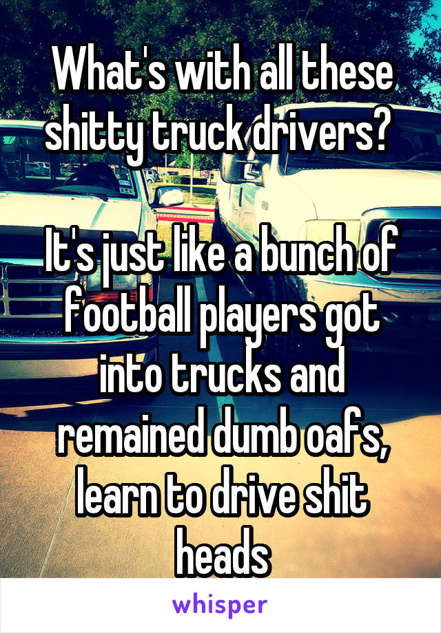 What's with all these shitty truck drivers? 

It's just like a bunch of football players got into trucks and remained dumb oafs, learn to drive shit heads