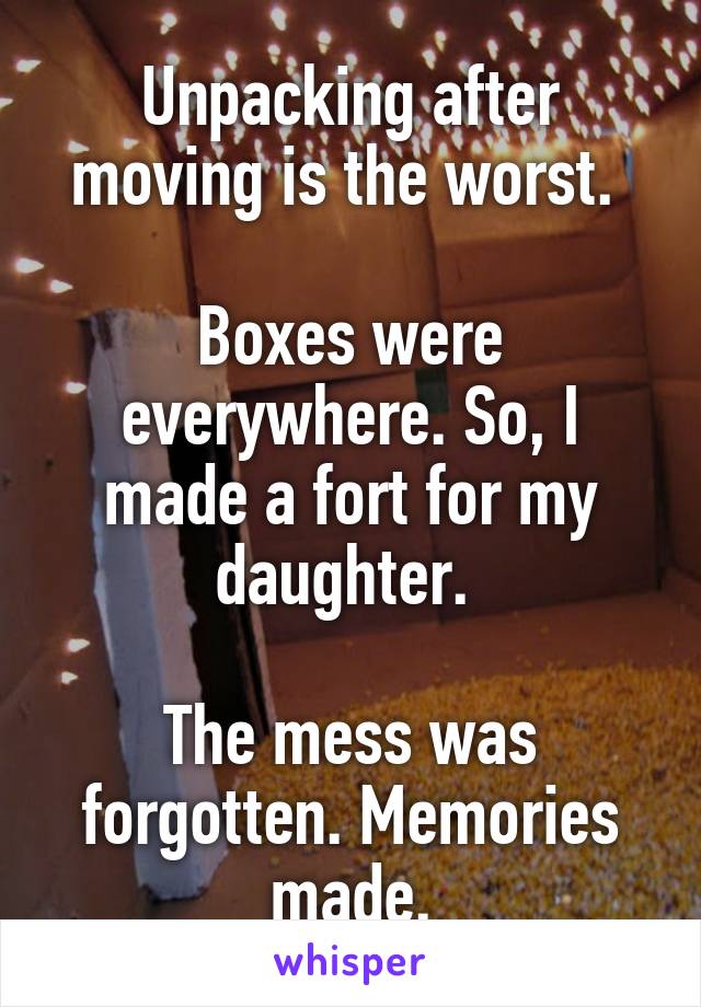 Unpacking after moving is the worst. 

Boxes were everywhere. So, I made a fort for my daughter. 

The mess was forgotten. Memories made.