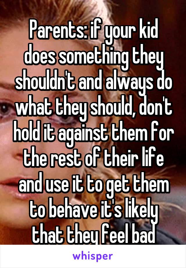 Parents: if your kid does something they shouldn't and always do what they should, don't hold it against them for the rest of their life and use it to get them to behave it's likely that they feel bad