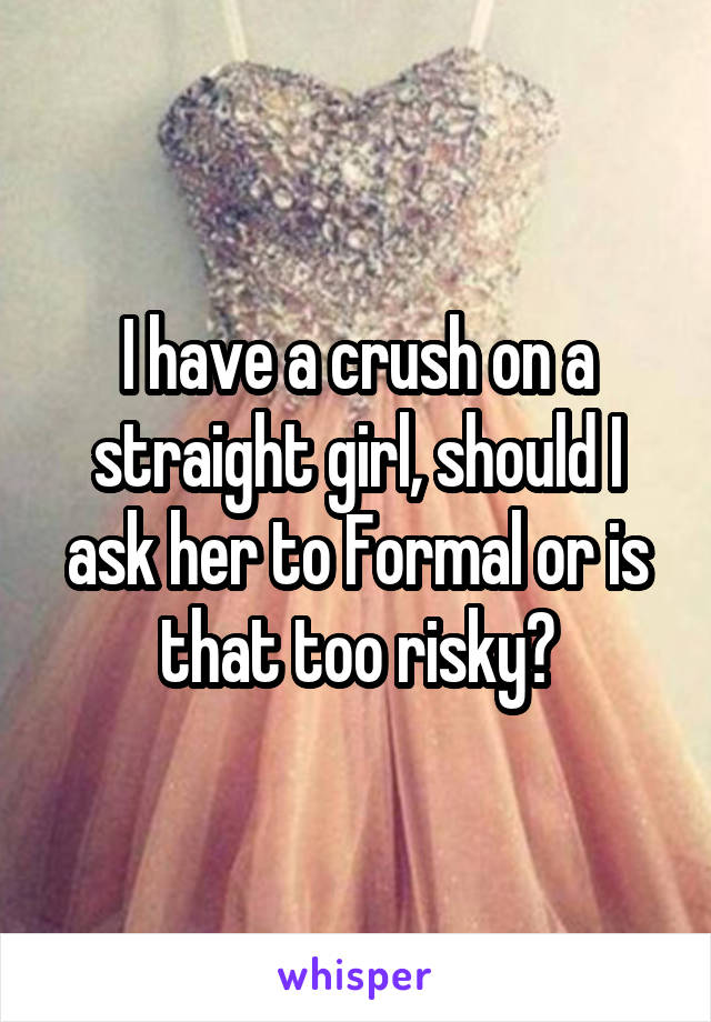 I have a crush on a straight girl, should I ask her to Formal or is that too risky?