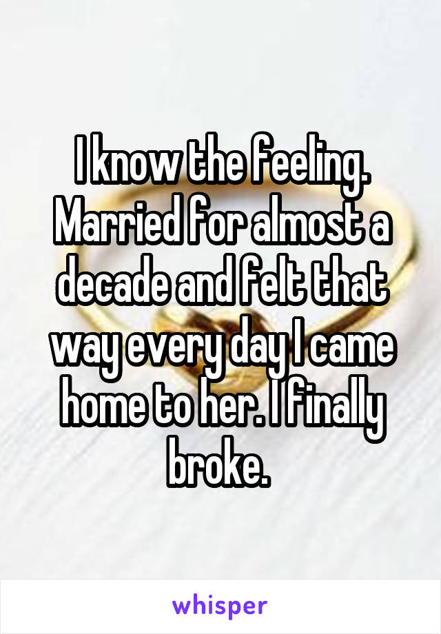 I know the feeling. Married for almost a decade and felt that way every day I came home to her. I finally broke. 