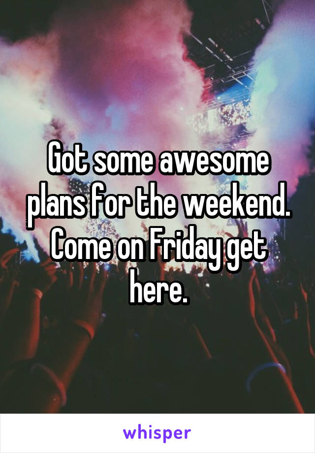 Got some awesome plans for the weekend. Come on Friday get here.