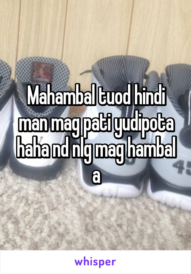 Mahambal tuod hindi man mag pati yudipota haha nd nlg mag hambal a