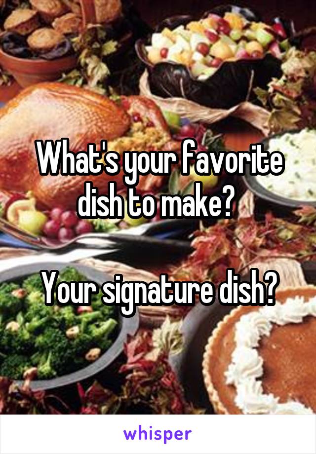 What's your favorite dish to make? 

Your signature dish?