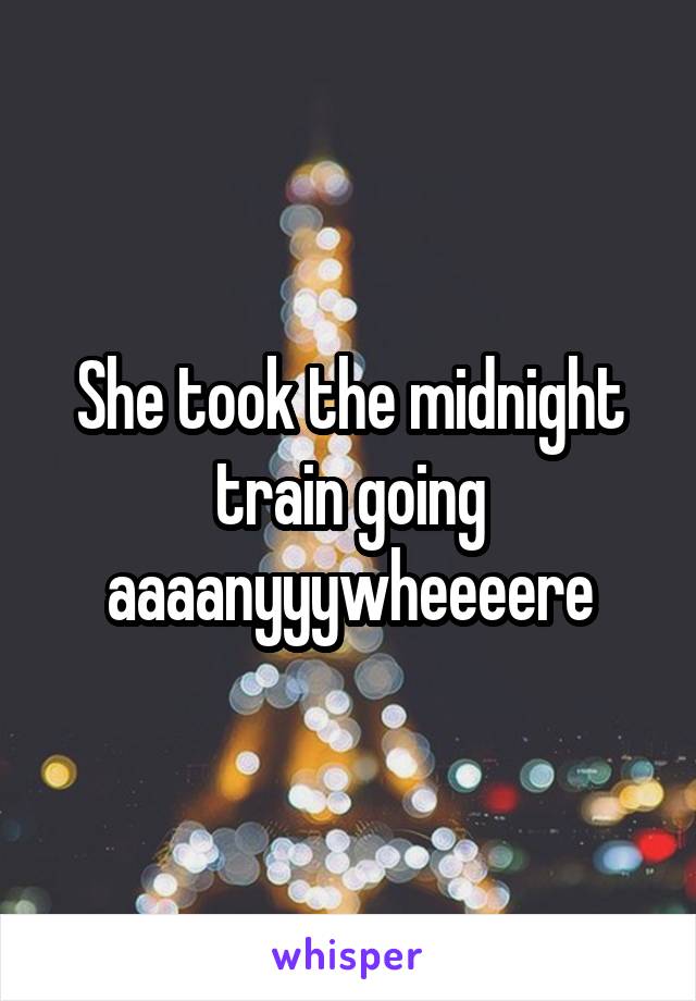 She took the midnight train going aaaanyyywheeeere