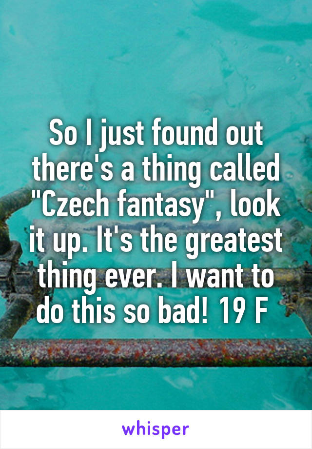 So I just found out there's a thing called "Czech fantasy", look it up. It's the greatest thing ever. I want to do this so bad! 19 F 