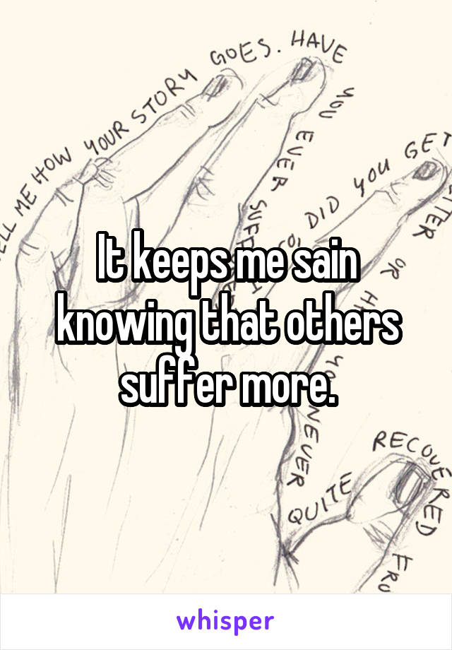 It keeps me sain knowing that others suffer more.