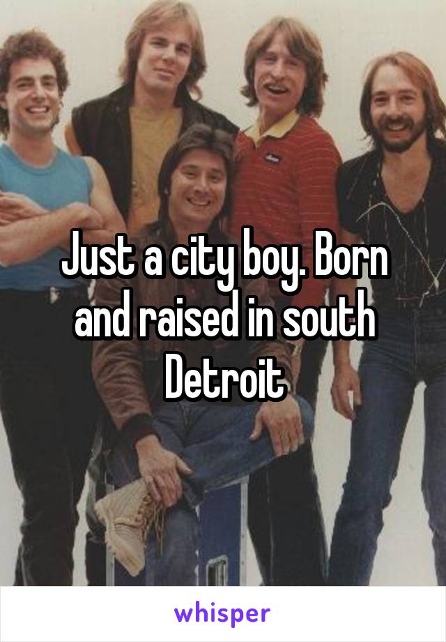 Just a city boy. Born and raised in south Detroit