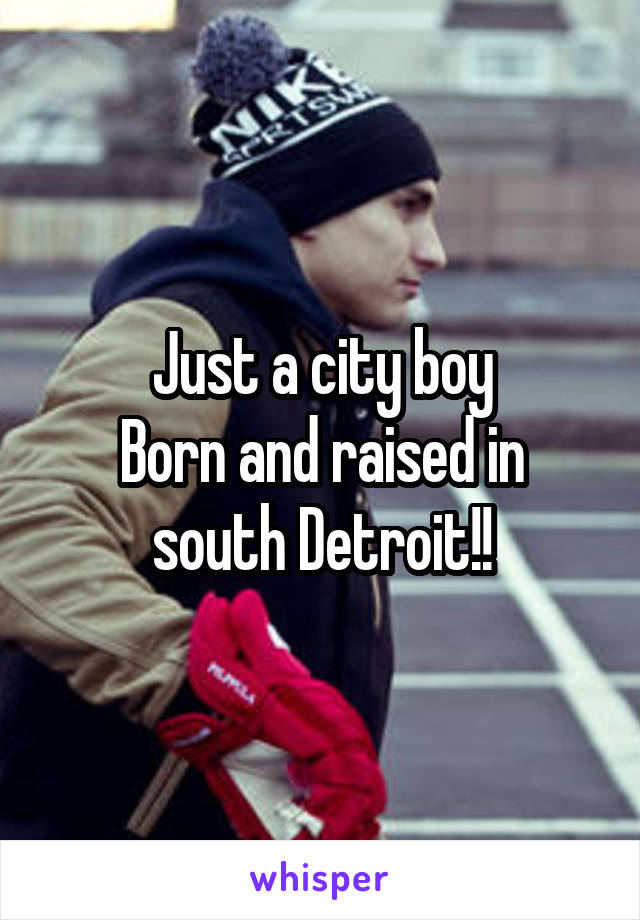 Just a city boy
Born and raised in south Detroit!!