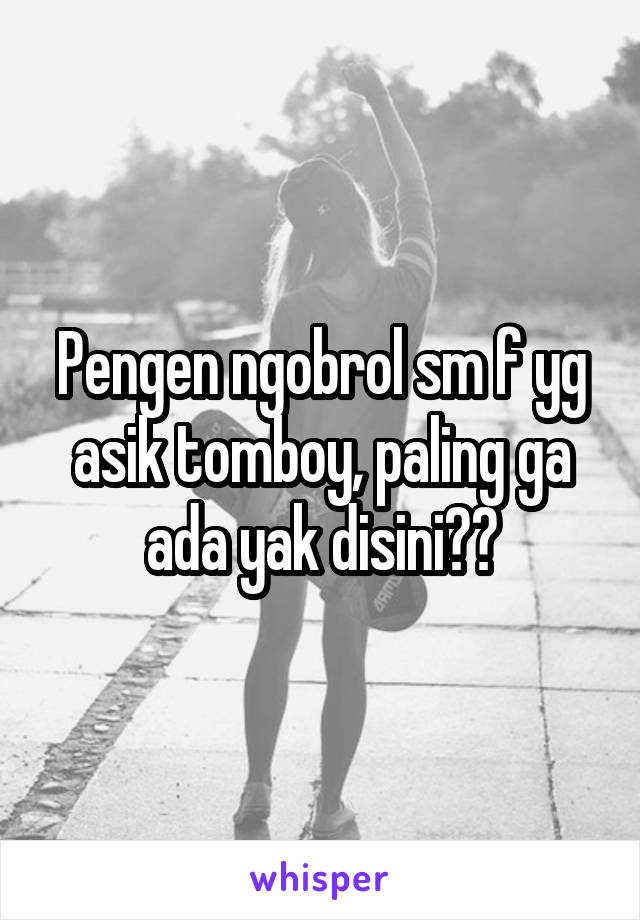 Pengen ngobrol sm f yg asik tomboy, paling ga ada yak disini??