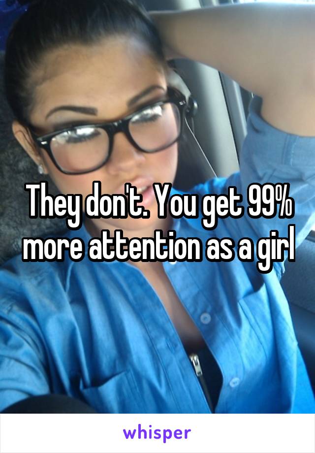 They don't. You get 99% more attention as a girl